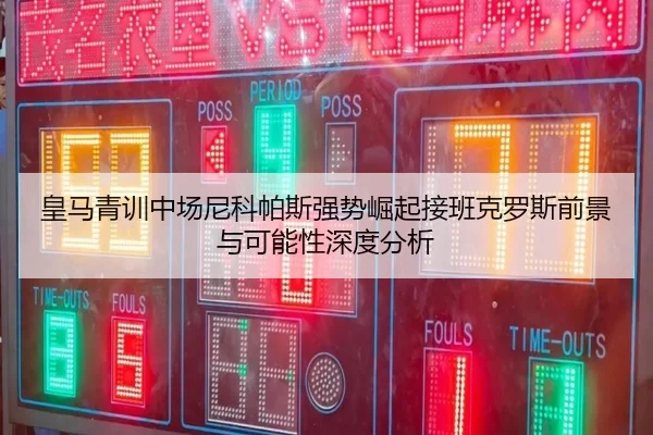 皇马青训中场尼科帕斯强势崛起接班克罗斯前景与可能性深度分析