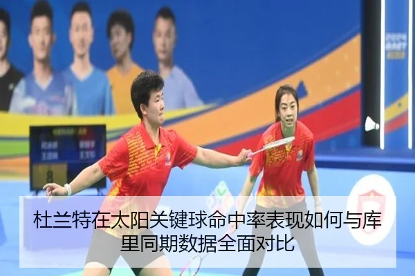 杜兰特在太阳关键球命中率表现如何与库里同期数据全面对比