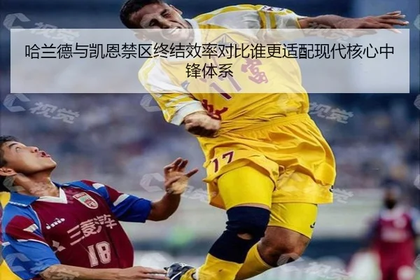 哈兰德与凯恩禁区终结效率对比谁更适配现代核心中锋体系