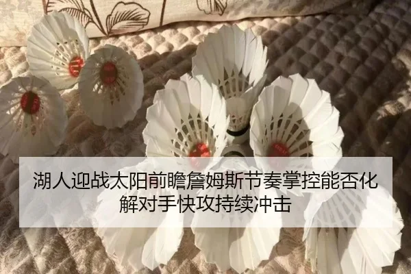 湖人迎战太阳前瞻詹姆斯节奏掌控能否化解对手快攻持续冲击