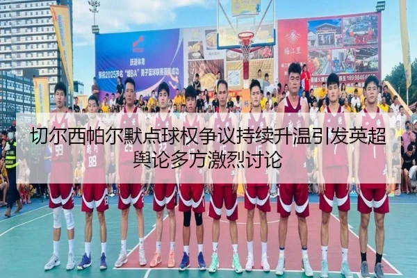 切尔西帕尔默点球权争议持续升温引发英超舆论多方激烈讨论