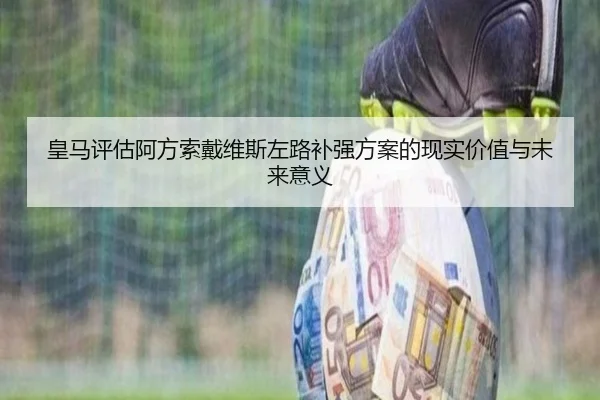 皇马评估阿方索戴维斯左路补强方案的现实价值与未来意义