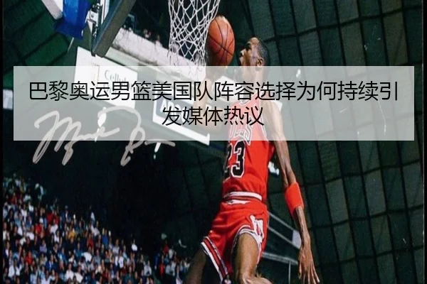 巴黎奥运男篮美国队阵容选择为何持续引发媒体热议