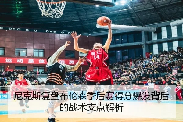 尼克斯复盘布伦森季后赛得分爆发背后的战术支点解析