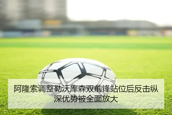 阿隆索调整勒沃库森双前锋站位后反击纵深优势被全面放大