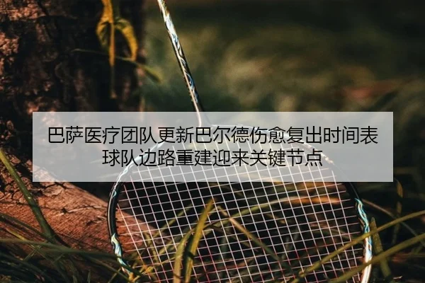 巴萨医疗团队更新巴尔德伤愈复出时间表 球队边路重建迎来关键节点