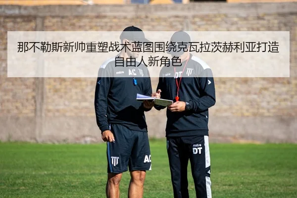 那不勒斯新帅重塑战术蓝图围绕克瓦拉茨赫利亚打造自由人新角色
