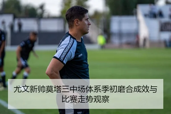 尤文新帅莫塔三中场体系季初磨合成效与比赛走势观察