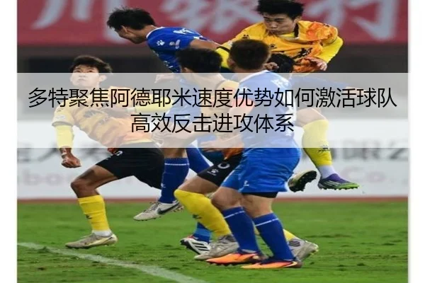 多特聚焦阿德耶米速度优势如何激活球队高效反击进攻体系