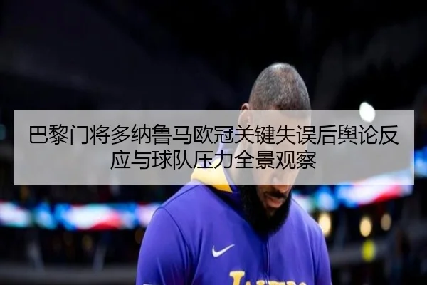 巴黎门将多纳鲁马欧冠关键失误后舆论反应与球队压力全景观察