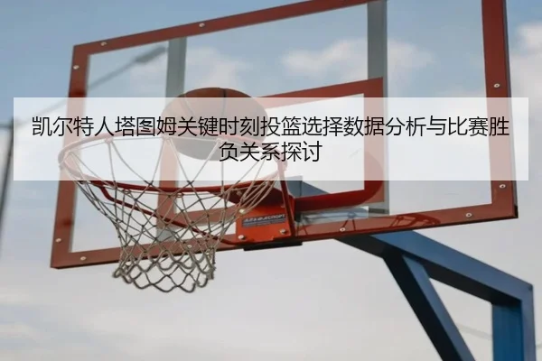 凯尔特人塔图姆关键时刻投篮选择数据分析与比赛胜负关系探讨