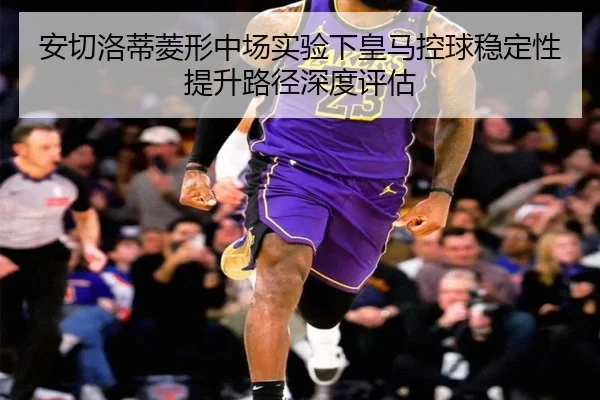 安切洛蒂菱形中场实验下皇马控球稳定性提升路径深度评估