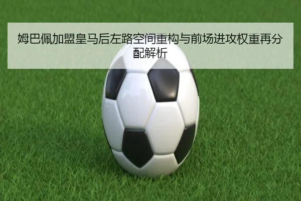 姆巴佩加盟皇马后左路空间重构与前场进攻权重再分配解析