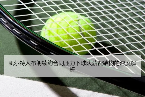 凯尔特人布朗续约合同压力下球队薪资结构的深度解析