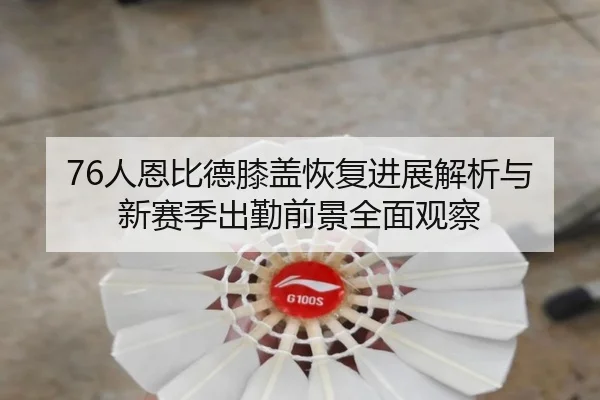 76人恩比德膝盖恢复进展解析与新赛季出勤前景全面观察