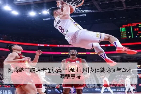 阿森纳前瞻萨卡连续高出场时间引发体能隐忧与战术调整思考