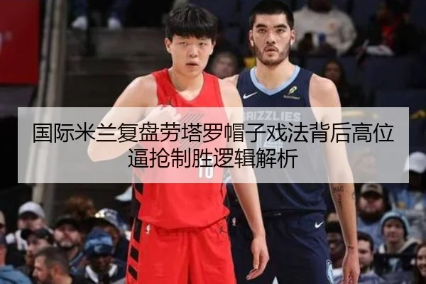 国际米兰复盘劳塔罗帽子戏法背后高位逼抢制胜逻辑解析
