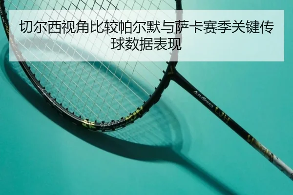 切尔西视角比较帕尔默与萨卡赛季关键传球数据表现
