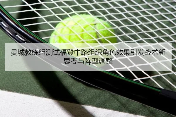 曼城教练组测试福登中路组织角色效果引发战术新思考与阵型调整