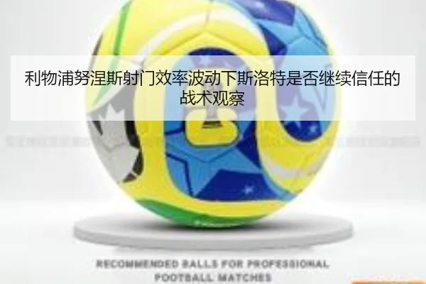 利物浦努涅斯射门效率波动下斯洛特是否继续信任的战术观察