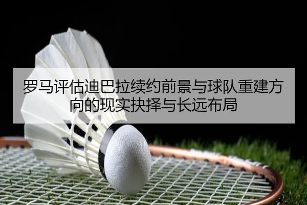 罗马评估迪巴拉续约前景与球队重建方向的现实抉择与长远布局