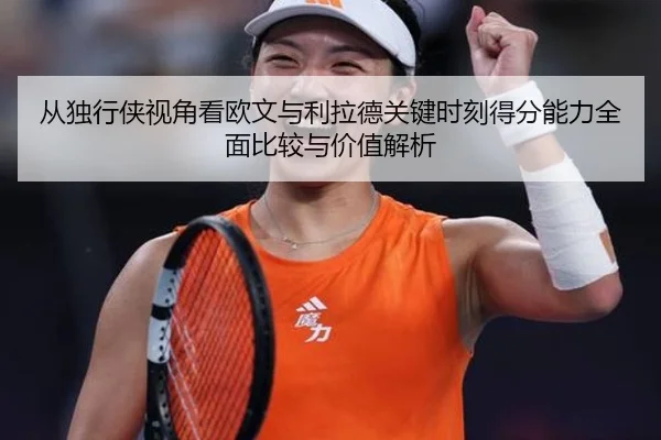 从独行侠视角看欧文与利拉德关键时刻得分能力全面比较与价值解析