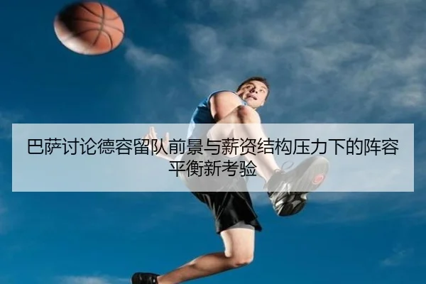 巴萨讨论德容留队前景与薪资结构压力下的阵容平衡新考验