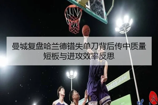 曼城复盘哈兰德错失单刀背后传中质量短板与进攻效率反思