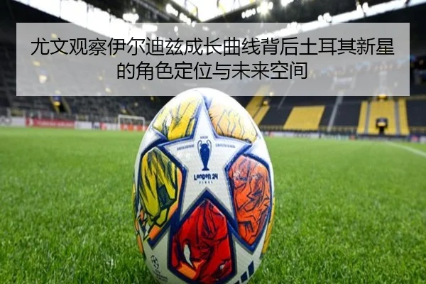 尤文观察伊尔迪兹成长曲线背后土耳其新星的角色定位与未来空间