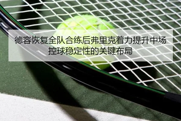 德容恢复全队合练后弗里克着力提升中场控球稳定性的关键布局