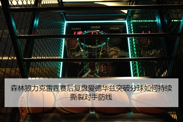 森林狼力克雷霆赛后复盘爱德华兹突破分球如何持续撕裂对手防线