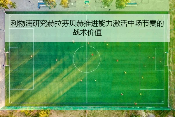 利物浦研究赫拉芬贝赫推进能力激活中场节奏的战术价值