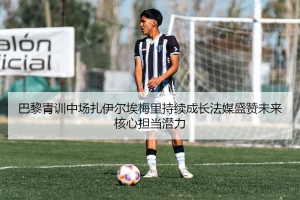 巴黎青训中场扎伊尔埃梅里持续成长法媒盛赞未来核心担当潜力